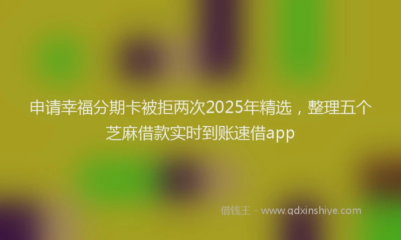 申请幸福分期卡被拒两次2025年精选，整理五个芝麻借款实时到账速借app