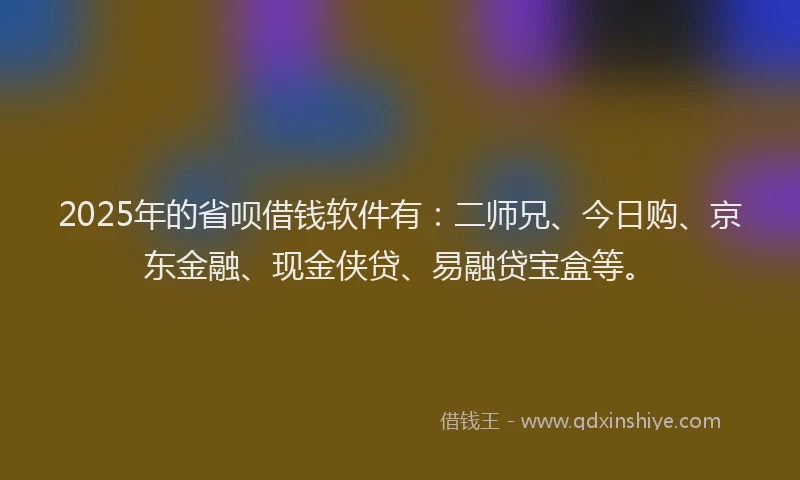 2025年的省呗借钱软件有：二师兄、今日购、京东金融、现金侠贷、易融贷宝盒等。