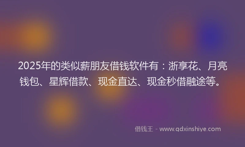 2025年的类似薪朋友借钱软件有：浙享花、月亮钱包、星辉借款、现金直达、现金秒借融途等。