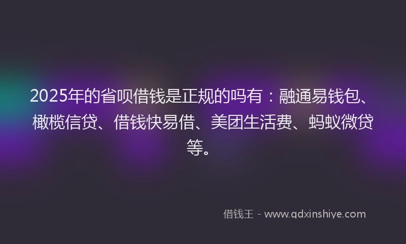 2025年的省呗借钱是正规的吗有：融通易钱包、橄榄信贷、借钱快易借、美团生活费、蚂蚁微贷等。