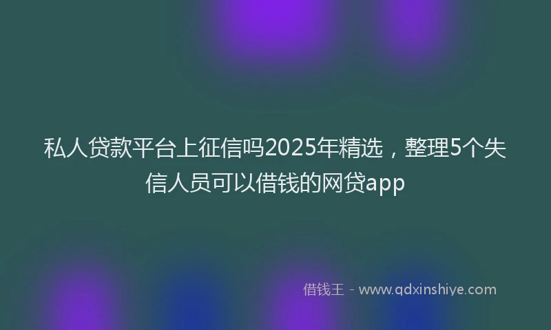 私人贷款平台上征信吗2025年精选，整理5个失信人员可以借钱的网贷app