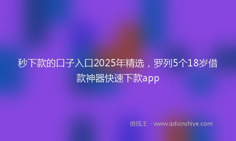 秒下款的口子入口2025年精选，罗列5个18岁借款神器快速下款app