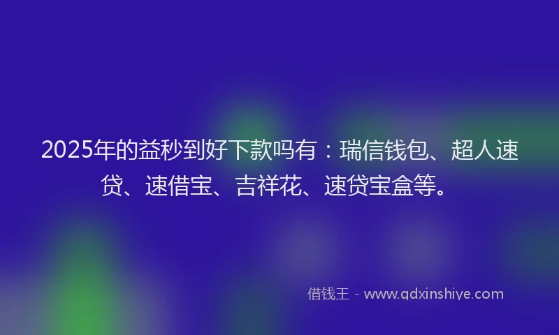 2025年的益秒到好下款吗有：瑞信钱包、超人速贷、速借宝、吉祥花、速贷宝盒等。