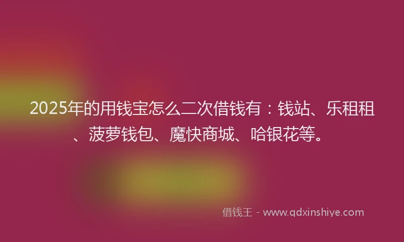 2025年的用钱宝怎么二次借钱有：钱站、乐租租、菠萝钱包、魔快商城、哈银花等。