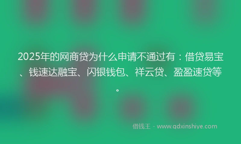 2025年的网商贷为什么申请不通过有：借贷易宝、钱速达融宝、闪银钱包、祥云贷、盈盈速贷等。