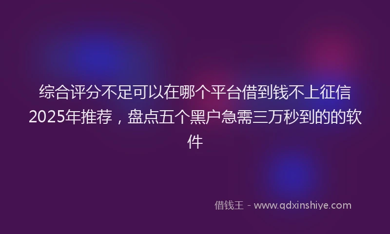 综合评分不足可以在哪个平台借到钱不上征信2025年推荐，盘点五个黑户急需三万秒到的的软件