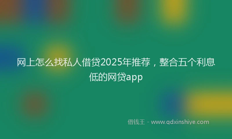 网上怎么找私人借贷2025年推荐，整合五个利息低的网贷app