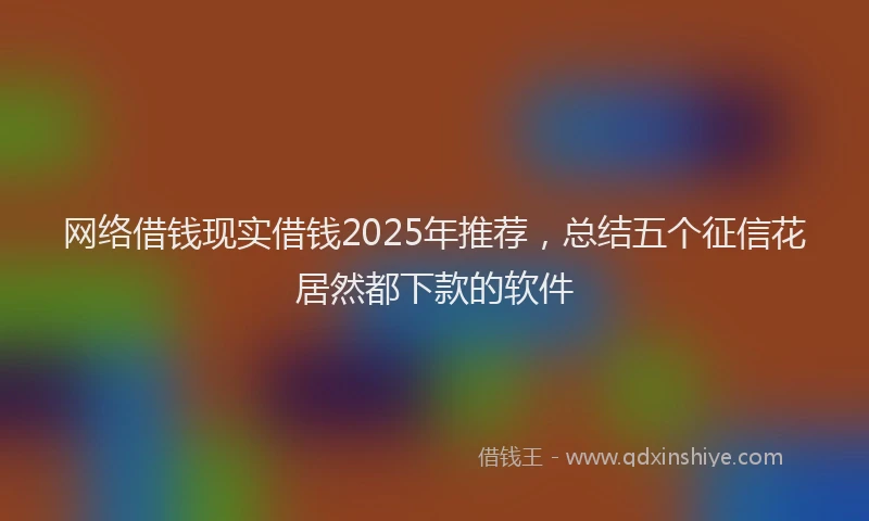 网络借钱现实借钱2025年推荐，总结五个征信花居然都下款的软件