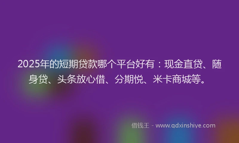 2025年的短期贷款哪个平台好有：现金直贷、随身贷、头条放心借、分期悦、米卡商城等。