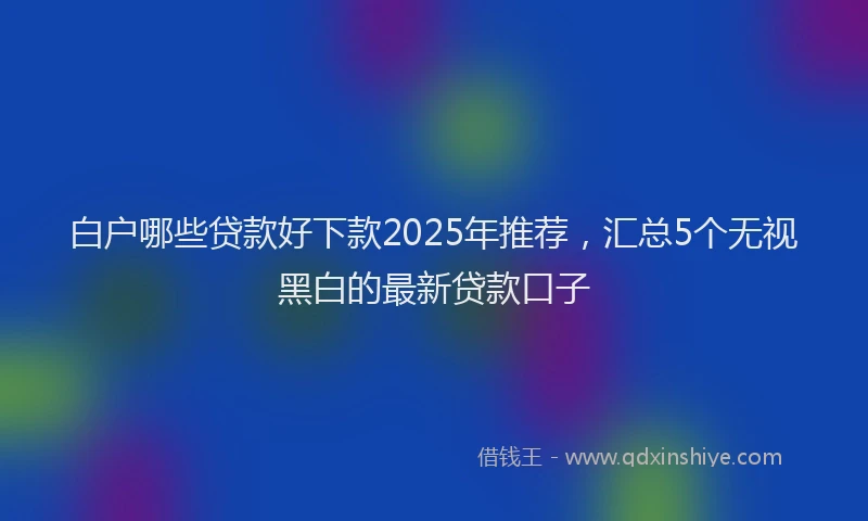白户哪些贷款好下款2025年推荐，汇总5个无视黑白的最新贷款口子