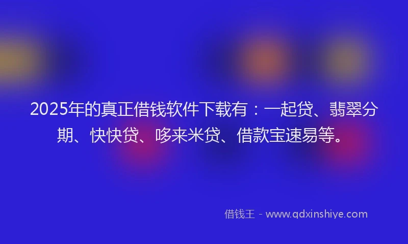 2025年的真正借钱软件下载有：一起贷、翡翠分期、快快贷、哆来米贷、借款宝速易等。