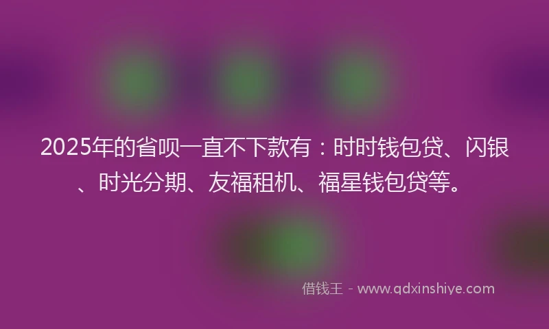 2025年的省呗一直不下款有：时时钱包贷、闪银、时光分期、友福租机、福星钱包贷等。