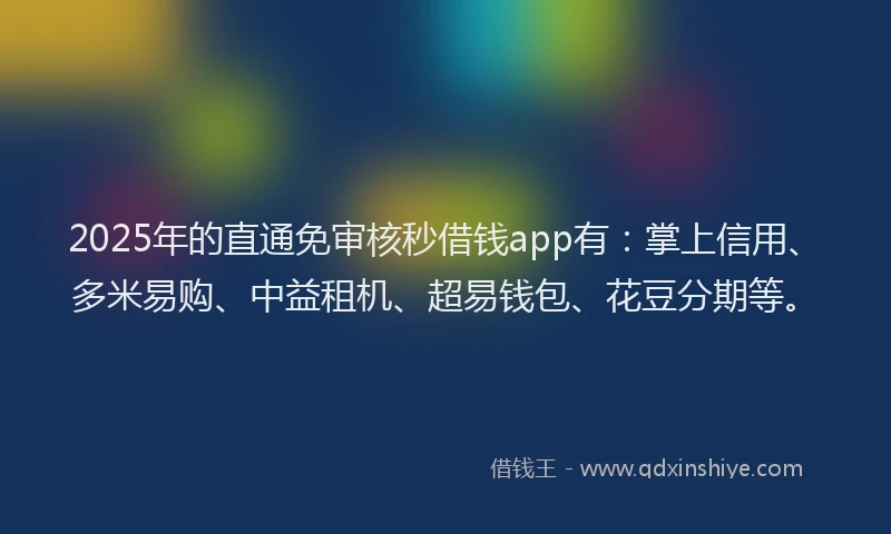 2025年的直通免审核秒借钱app有：掌上信用、多米易购、中益租机、超易钱包、花豆分期等。