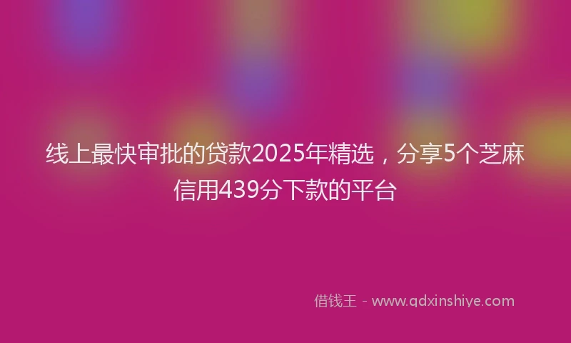 线上最快审批的贷款2025年精选，分享5个芝麻信用439分下款的平台