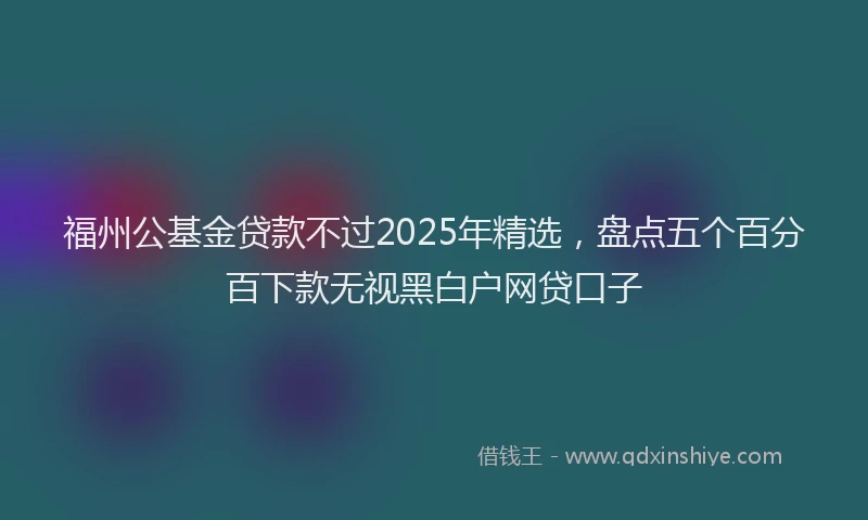 福州公基金贷款不过2025年精选，盘点五个百分百下款无视黑白户网贷口子