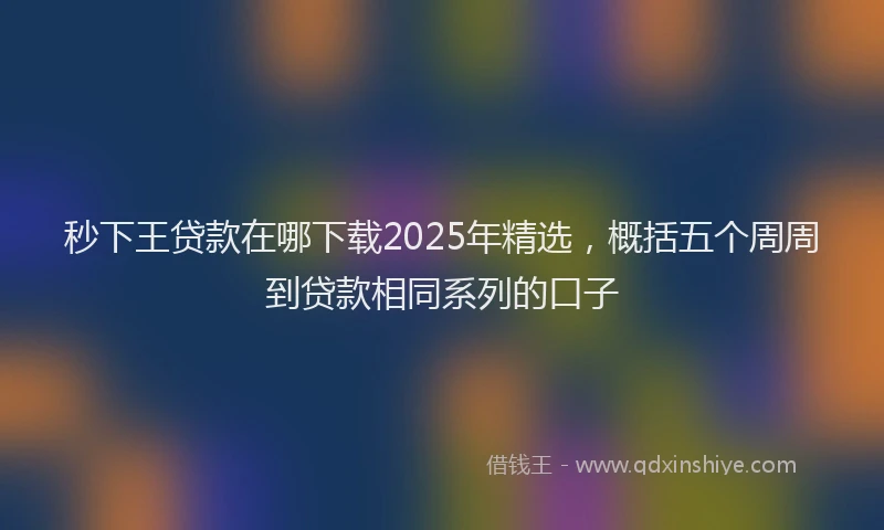 秒下王贷款在哪下载2025年精选，概括五个周周到贷款相同系列的口子