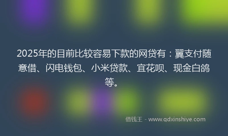 2025年的目前比较容易下款的网贷有：翼支付随意借、闪电钱包、小米贷款、宜花呗、现金白鸽等。