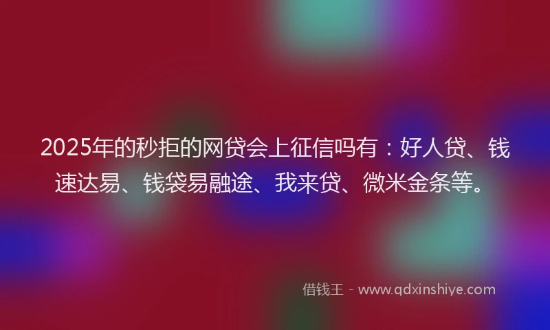 2025年的秒拒的网贷会上征信吗有：好人贷、钱速达易、钱袋易融途、我来贷、微米金条等。