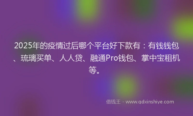 2025年的疫情过后哪个平台好下款有：有钱钱包、琉璃买单、人人贷、融通Pro钱包、掌中宝租机等。