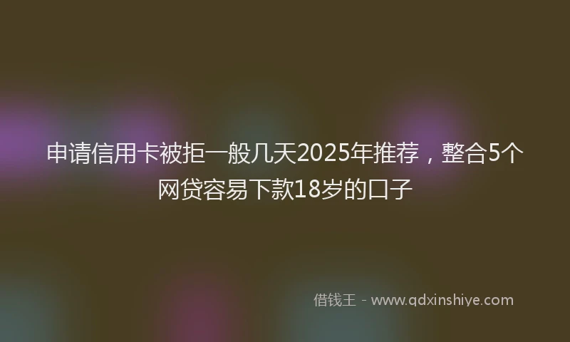 申请信用卡被拒一般几天2025年推荐，整合5个网贷容易下款18岁的口子
