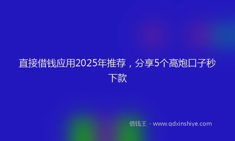 直接借钱应用2025年推荐，分享5个高炮口子秒下款