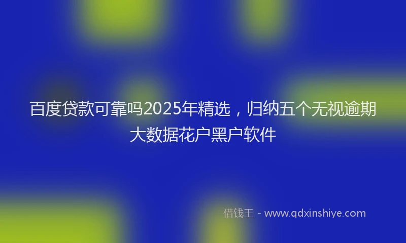 百度贷款可靠吗2025年精选，归纳五个无视逾期大数据花户黑户软件
