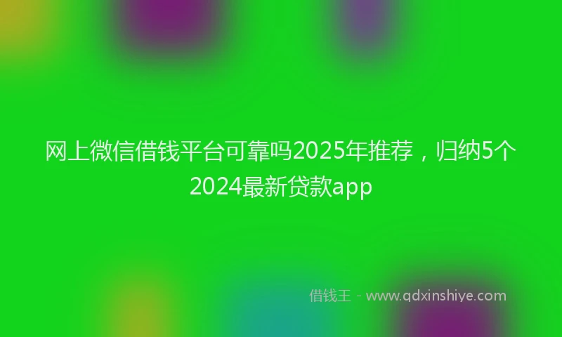 网上微信借钱平台可靠吗2025年推荐，归纳5个2024最新贷款app