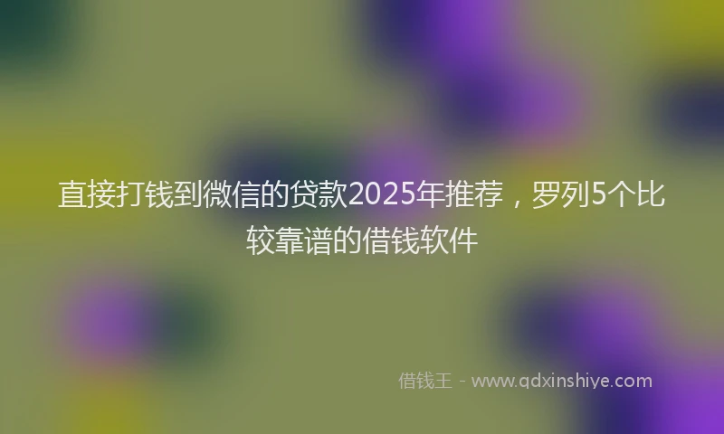直接打钱到微信的贷款2025年推荐，罗列5个比较靠谱的借钱软件