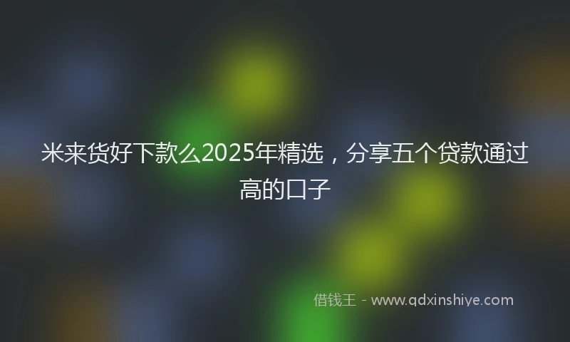 米来货好下款么2025年精选，分享五个贷款通过高的口子