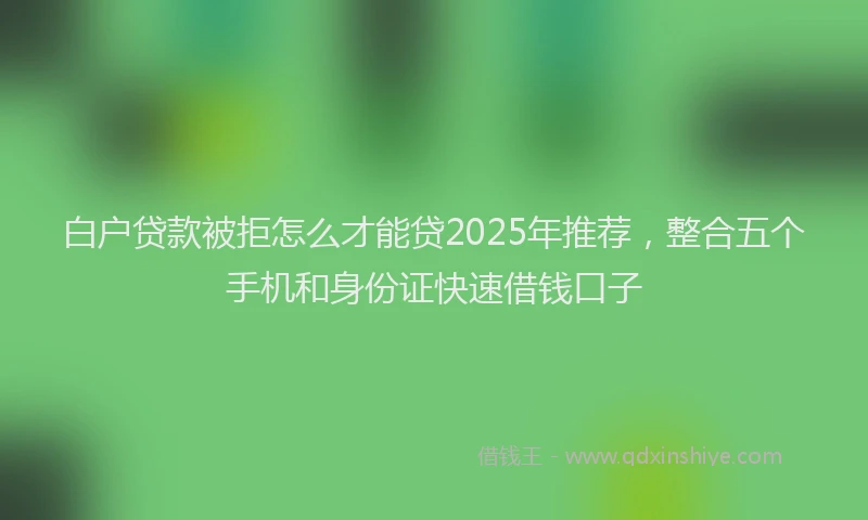 白户贷款被拒怎么才能贷2025年推荐，整合五个手机和身份证快速借钱口子