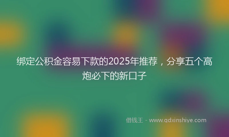 绑定公积金容易下款的2025年推荐，分享五个高炮必下的新口子