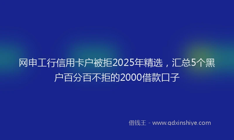 网申工行信用卡户被拒2025年精选，汇总5个黑户百分百不拒的2000借款口子