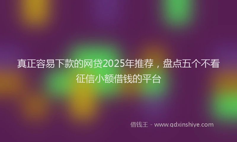 真正容易下款的网贷2025年推荐，盘点五个不看征信小额借钱的平台