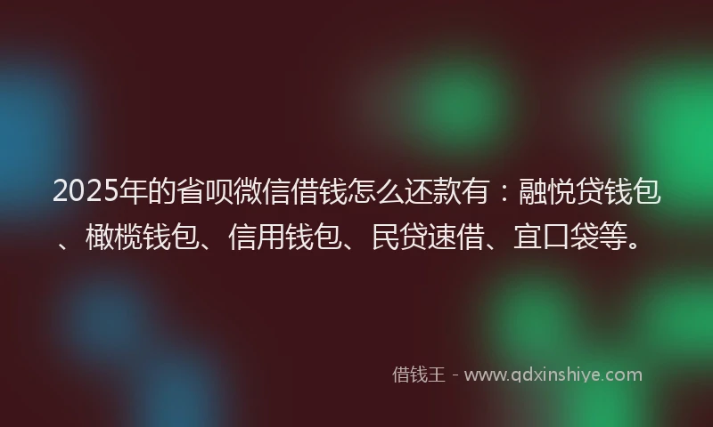 2025年的省呗微信借钱怎么还款有：融悦贷钱包、橄榄钱包、信用钱包、民贷速借、宜口袋等。