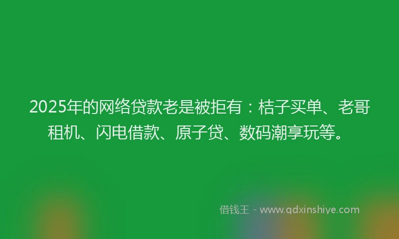 2025年的网络贷款老是被拒有：桔子买单、老哥租机、闪电借款、原子贷、数码潮享玩等。