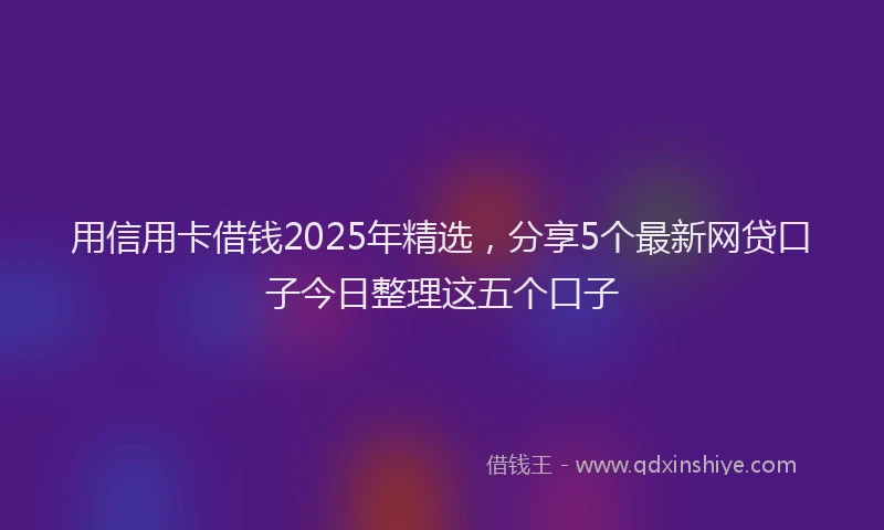 用信用卡借钱2025年精选，分享5个最新网贷口子今日整理这五个口子