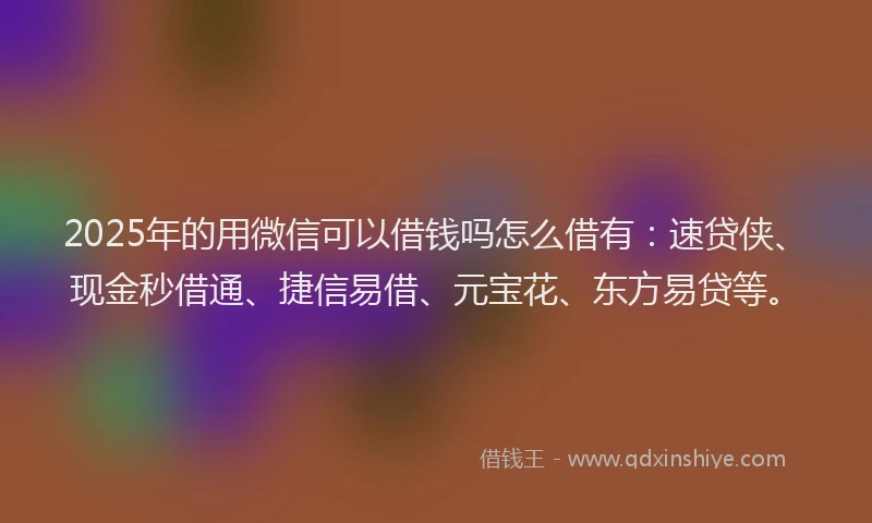 2025年的用微信可以借钱吗怎么借有：速贷侠、现金秒借通、捷信易借、元宝花、东方易贷等。