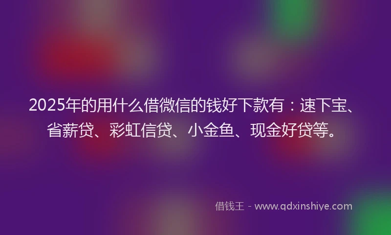 2025年的用什么借微信的钱好下款有：速下宝、省薪贷、彩虹信贷、小金鱼、现金好贷等。