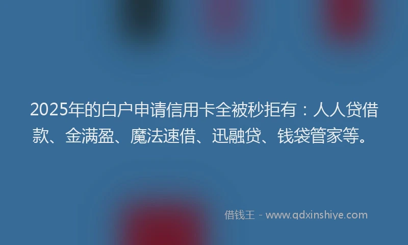 2025年的白户申请信用卡全被秒拒有：人人贷借款、金满盈、魔法速借、迅融贷、钱袋管家等。