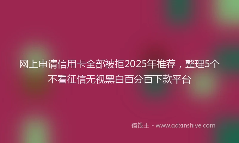 网上申请信用卡全部被拒2025年推荐，整理5个不看征信无视黑白百分百下款平台