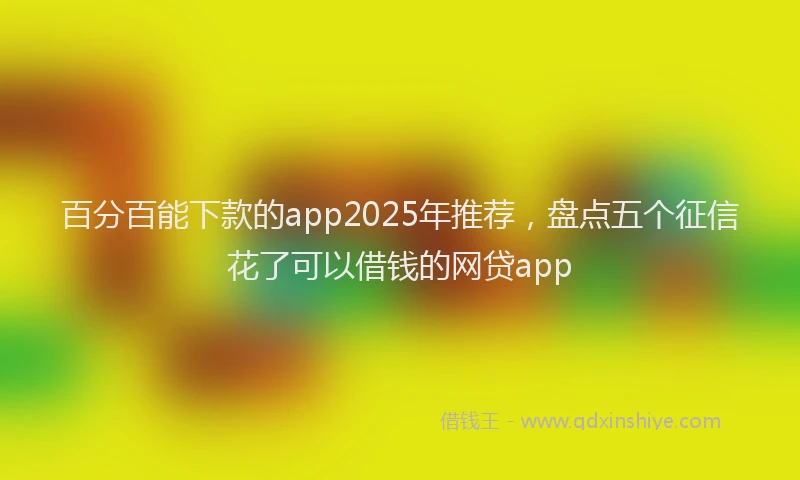 百分百能下款的app2025年推荐，盘点五个征信花了可以借钱的网贷app
