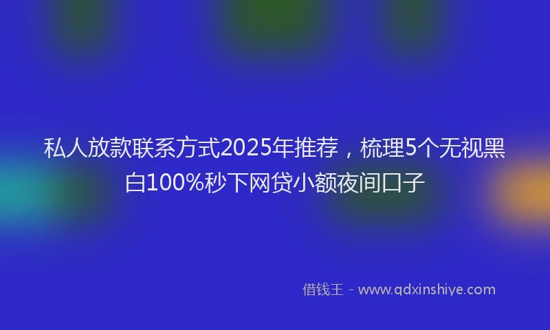 私人放款联系方式2025年推荐，梳理5个无视黑白100%秒下网贷小额夜间口子