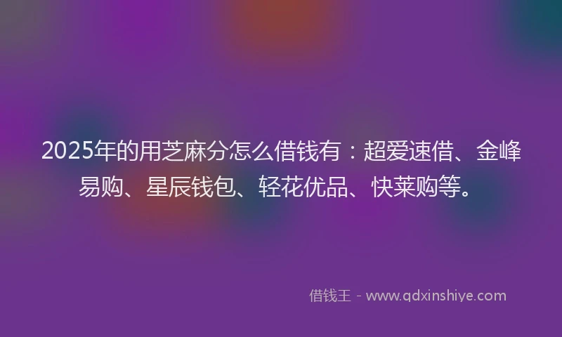 2025年的用芝麻分怎么借钱有：超爱速借、金峰易购、星辰钱包、轻花优品、快莱购等。