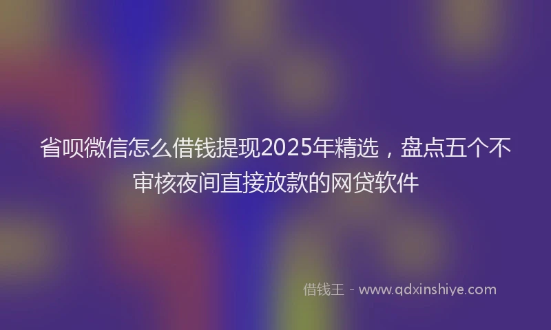省呗微信怎么借钱提现2025年精选，盘点五个不审核夜间直接放款的网贷软件