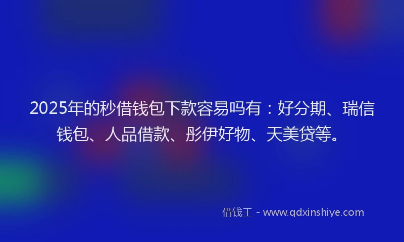 2025年的秒借钱包下款容易吗有：好分期、瑞信钱包、人品借款、彤伊好物、天美贷等。