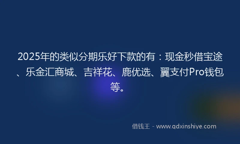 2025年的类似分期乐好下款的有：现金秒借宝途、乐金汇商城、吉祥花、鹿优选、翼支付Pro钱包等。