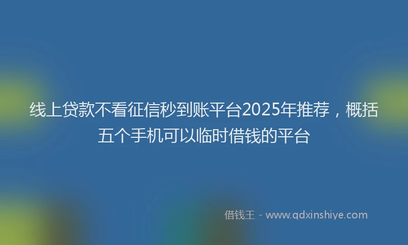 线上贷款不看征信秒到账平台2025年推荐，概括五个手机可以临时借钱的平台