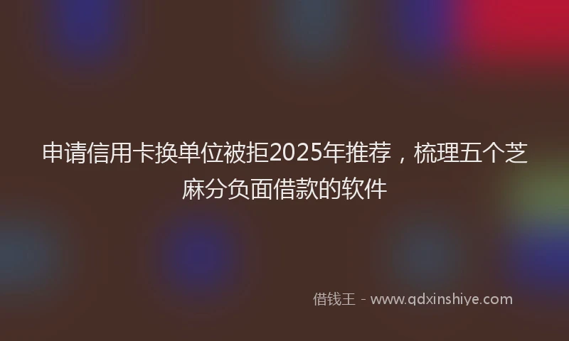 申请信用卡换单位被拒2025年推荐，梳理五个芝麻分负面借款的软件