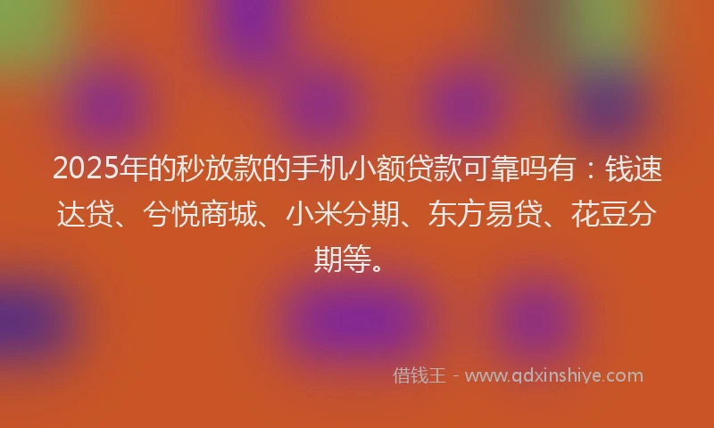 2025年的秒放款的手机小额贷款可靠吗有：钱速达贷、兮悦商城、小米分期、东方易贷、花豆分期等。