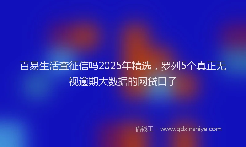 百易生活查征信吗2025年精选，罗列5个真正无视逾期大数据的网贷口子
